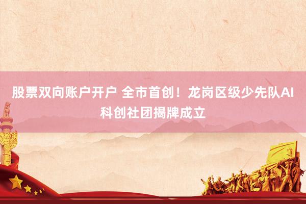 股票双向账户开户 全市首创！龙岗区级少先队AI科创社团揭牌成立