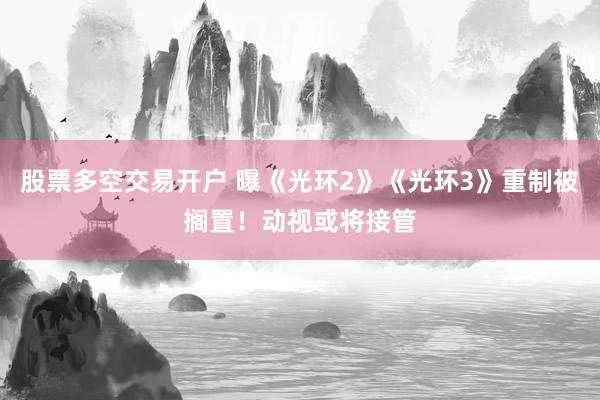 股票多空交易开户 曝《光环2》《光环3》重制被搁置！动视或将接管