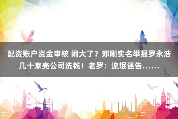 配资账户资金审核 闹大了？郑刚实名举报罗永浩几十家壳公司洗钱！老罗：流氓诬告……